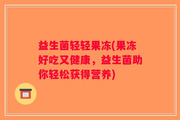 益生菌轻轻果冻(果冻好吃又健康，益生菌助你轻松获得营养)