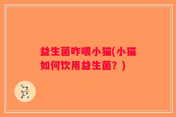 益生菌咋喂小猫(小猫如何饮用益生菌？)