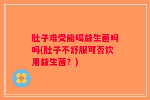 肚子难受能喝益生菌吗吗(肚子不舒服可否饮用益生菌？)