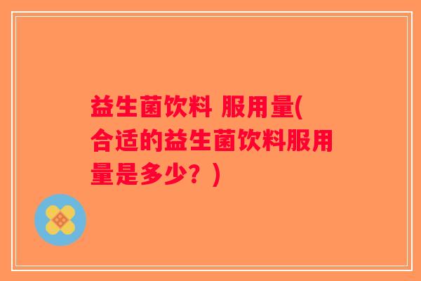 益生菌饮料 服用量(合适的益生菌饮料服用量是多少？)