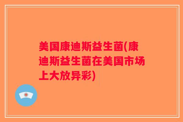 美国康迪斯益生菌(康迪斯益生菌在美国市场上大放异彩)