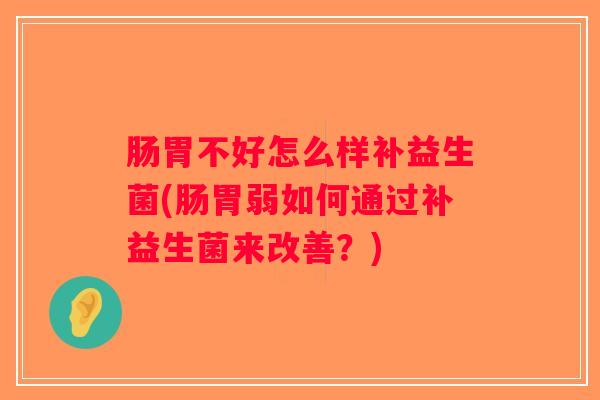 肠胃不好怎么样补益生菌(肠胃弱如何通过补益生菌来改善？)