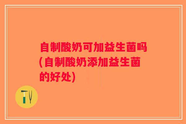 自制酸奶可加益生菌吗(自制酸奶添加益生菌的好处)