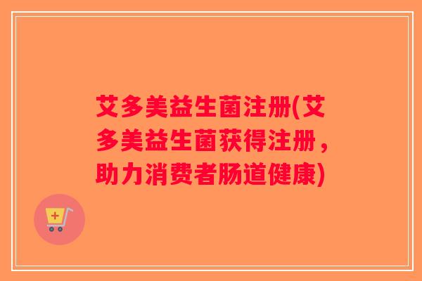 艾多美益生菌注册(艾多美益生菌获得注册，助力消费者肠道健康)