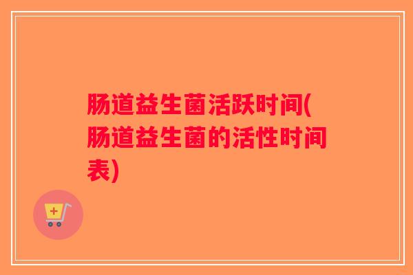 肠道益生菌活跃时间(肠道益生菌的活性时间表)