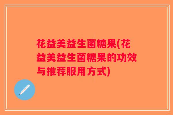 花益美益生菌糖果(花益美益生菌糖果的功效与推荐服用方式)