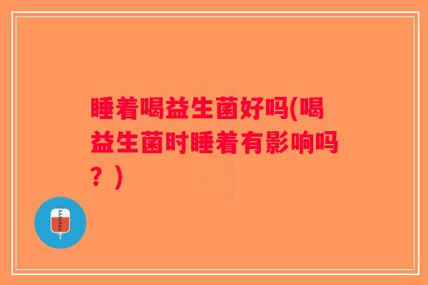 睡着喝益生菌好吗(喝益生菌时睡着有影响吗？)