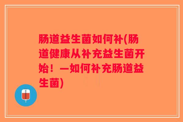 肠道益生菌如何补(肠道健康从补充益生菌开始！—如何补充肠道益生菌)