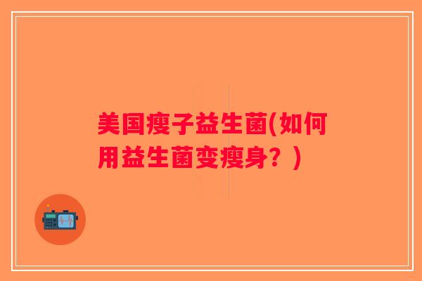 美国瘦子益生菌(如何用益生菌变瘦身？)