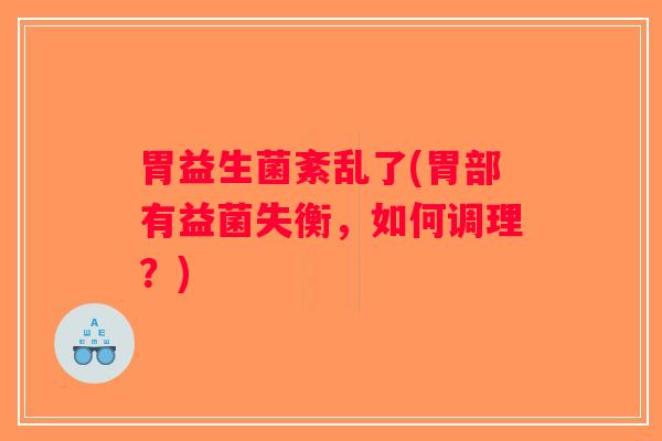 胃益生菌紊乱了(胃部有益菌失衡，如何调理？)