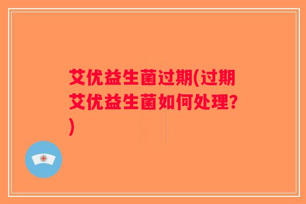 艾优益生菌过期(过期艾优益生菌如何处理？)