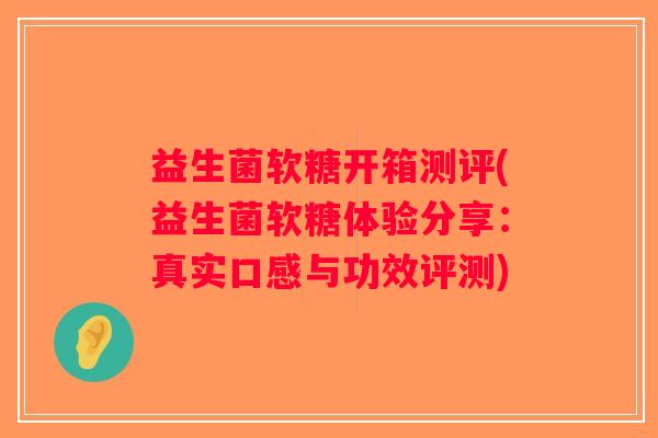 益生菌软糖开箱测评(益生菌软糖体验分享：真实口感与功效评测)