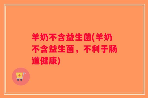 羊奶不含益生菌(羊奶不含益生菌，不利于肠道健康)