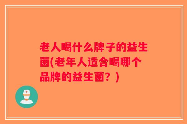 老人喝什么牌子的益生菌(老年人适合喝哪个品牌的益生菌？)