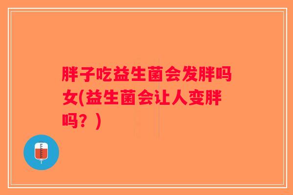 胖子吃益生菌会发胖吗女(益生菌会让人变胖吗？)