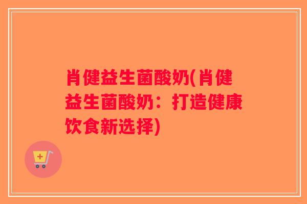肖健益生菌酸奶(肖健益生菌酸奶：打造健康饮食新选择)