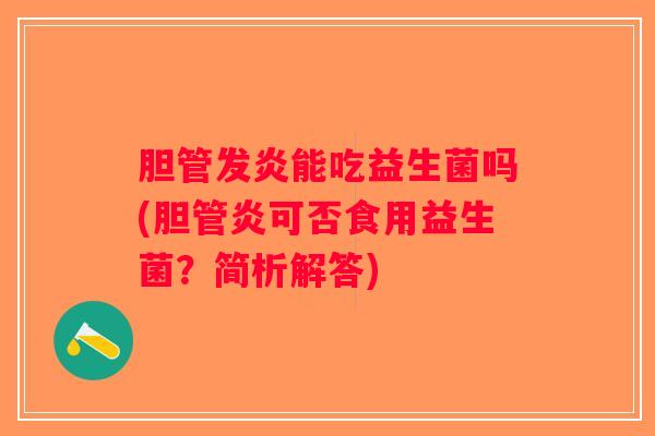 胆管发炎能吃益生菌吗(胆管炎可否食用益生菌？简析解答)