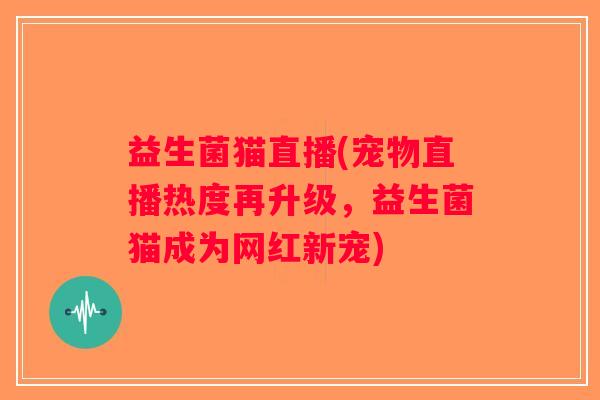 益生菌猫直播(宠物直播热度再升级，益生菌猫成为网红新宠)