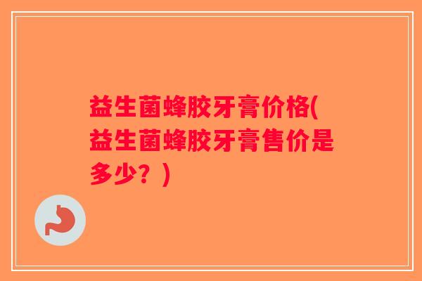 益生菌蜂胶牙膏价格(益生菌蜂胶牙膏售价是多少？)