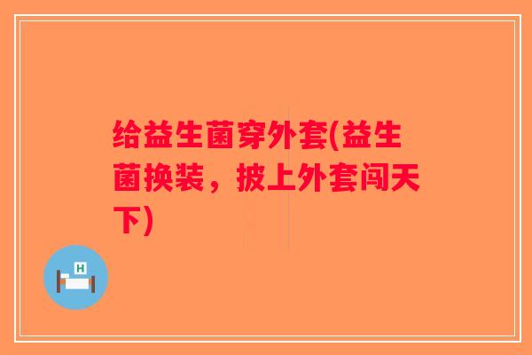 给益生菌穿外套(益生菌换装，披上外套闯天下)