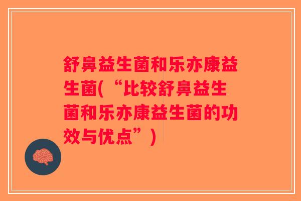 舒鼻益生菌和乐亦康益生菌(“比较舒鼻益生菌和乐亦康益生菌的功效与优点”)