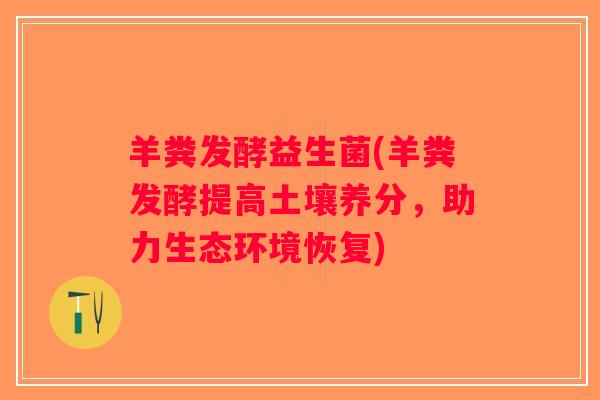 羊粪发酵益生菌(羊粪发酵提高土壤养分，助力生态环境恢复)