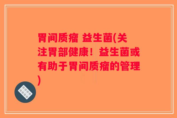 胃间质瘤 益生菌(关注胃部健康！益生菌或有助于胃间质瘤的管理)