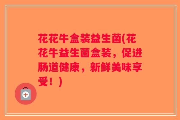 花花牛盒装益生菌(花花牛益生菌盒装，促进肠道健康，新鲜美味享受！)