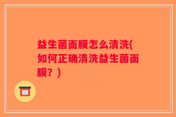 益生菌面膜怎么清洗(如何正确清洗益生菌面膜？)