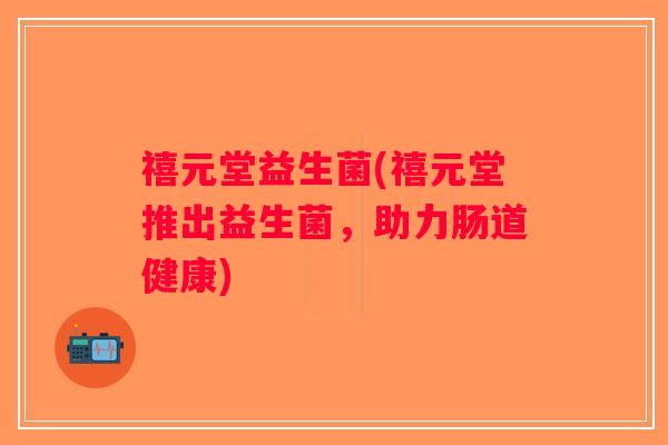 禧元堂益生菌(禧元堂推出益生菌，助力肠道健康)