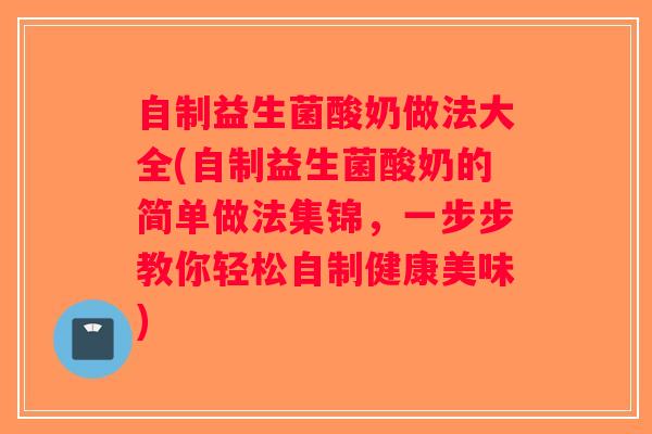 自制益生菌酸奶做法大全(自制益生菌酸奶的简单做法集锦，一步步教你轻松自制健康美味)