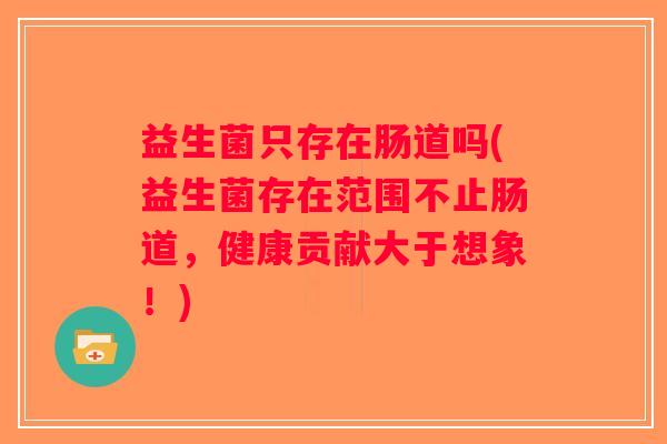 益生菌只存在肠道吗(益生菌存在范围不止肠道，健康贡献大于想象！)