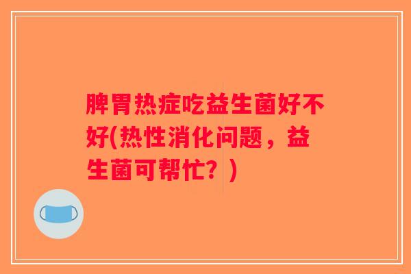 脾胃热症吃益生菌好不好(热性消化问题，益生菌可帮忙？)