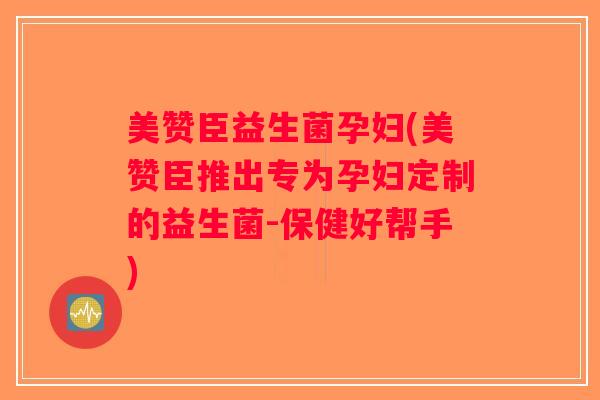 美赞臣益生菌孕妇(美赞臣推出专为孕妇定制的益生菌-保健好帮手)