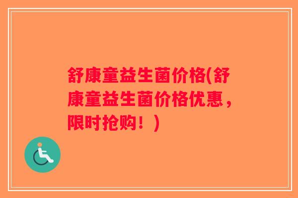 舒康童益生菌价格(舒康童益生菌价格优惠，限时抢购！)