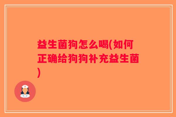 益生菌狗怎么喝(如何正确给狗狗补充益生菌)