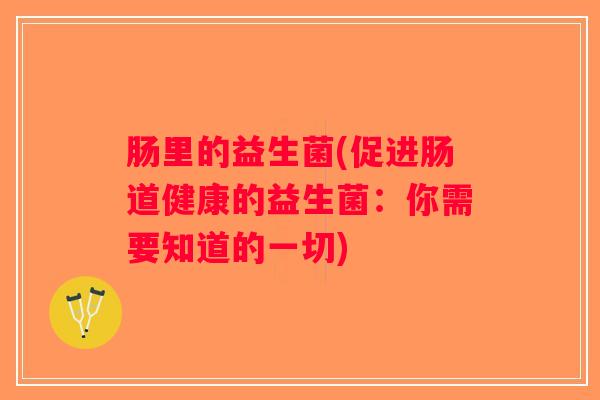 肠里的益生菌(促进肠道健康的益生菌：你需要知道的一切)