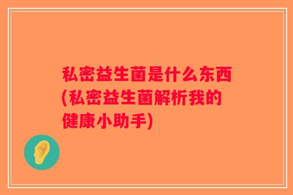 私密益生菌是什么东西(私密益生菌解析我的健康小助手)