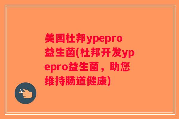 美国杜邦ypepro益生菌(杜邦开发ypepro益生菌，助您维持肠道健康)