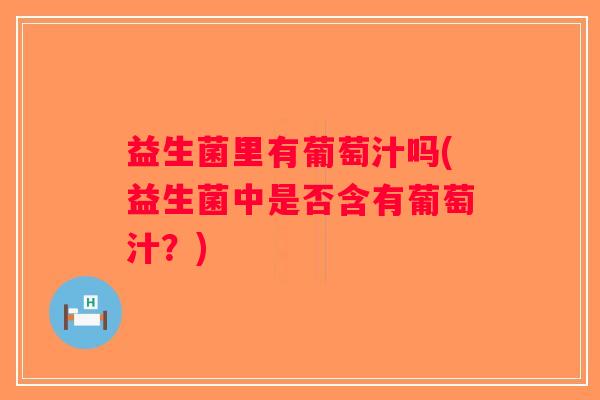 益生菌里有葡萄汁吗(益生菌中是否含有葡萄汁？)