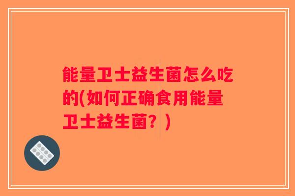 能量卫士益生菌怎么吃的(如何正确食用能量卫士益生菌？)