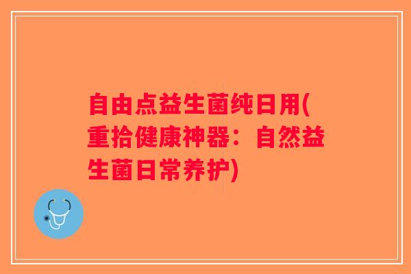 自由点益生菌纯日用(重拾健康神器：自然益生菌日常养护)
