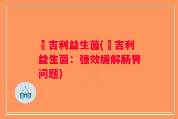 芵吉利益生菌(芵吉利益生菌：强效缓解肠胃问题)