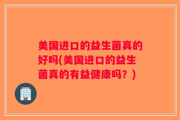 美国进口的益生菌真的好吗(美国进口的益生菌真的有益健康吗？)