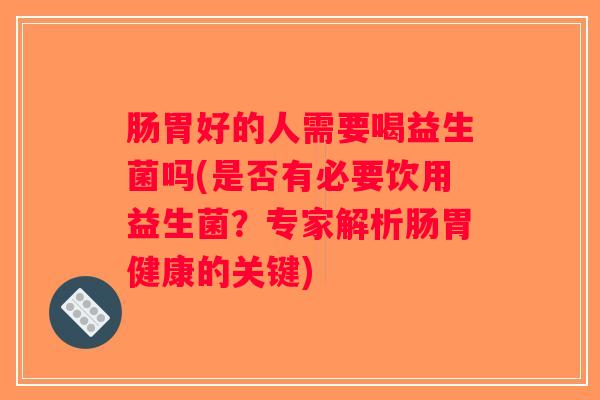 肠胃好的人需要喝益生菌吗(是否有必要饮用益生菌？专家解析肠胃健康的关键)