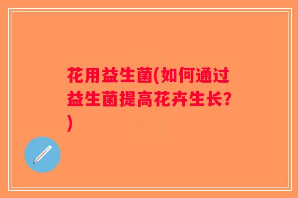 花用益生菌(如何通过益生菌提高花卉生长？)