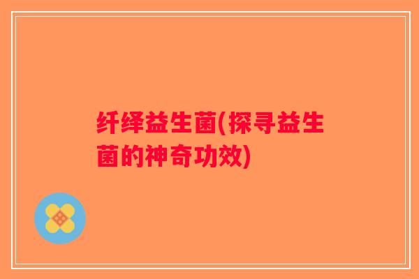 纤绎益生菌(探寻益生菌的神奇功效)