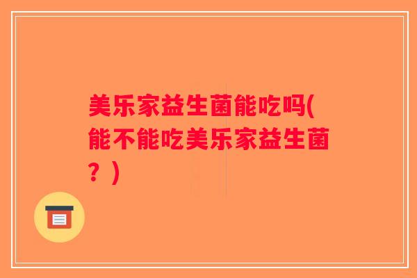 美乐家益生菌能吃吗(能不能吃美乐家益生菌？)