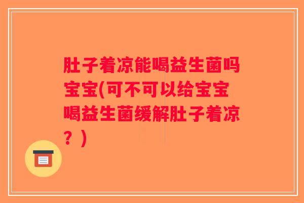 肚子着凉能喝益生菌吗宝宝(可不可以给宝宝喝益生菌缓解肚子着凉？)