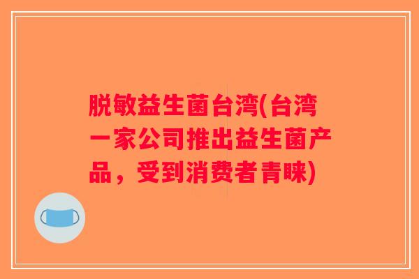 脱敏益生菌台湾(台湾一家公司推出益生菌产品，受到消费者青睐)